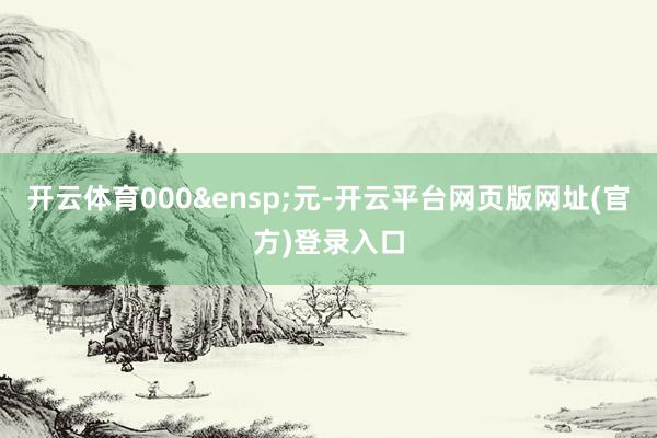开云体育000 元-开云平台网页版网址(官方)登录入口