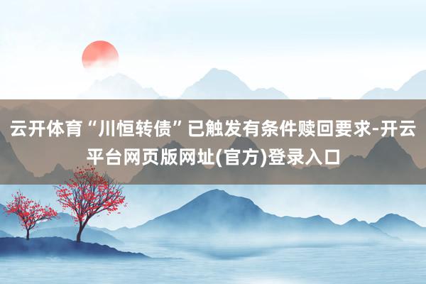 云开体育“川恒转债”已触发有条件赎回要求-开云平台网页版网址(官方)登录入口