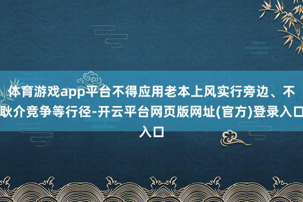 体育游戏app平台不得应用老本上风实行旁边、不耿介竞争等行径-开云平台网页版网址(官方)登录入口