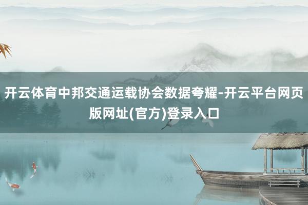 开云体育中邦交通运载协会数据夸耀-开云平台网页版网址(官方)登录入口
