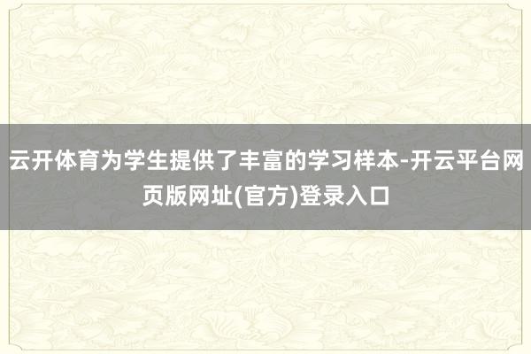 云开体育为学生提供了丰富的学习样本-开云平台网页版网址(官方)登录入口