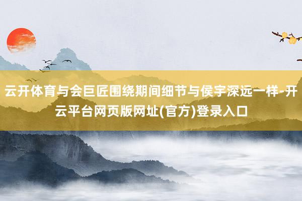 云开体育与会巨匠围绕期间细节与侯宇深远一样-开云平台网页版网址(官方)登录入口