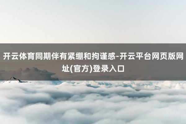 开云体育同期伴有紧绷和拘谨感-开云平台网页版网址(官方)登录入口