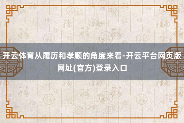 开云体育从履历和孝顺的角度来看-开云平台网页版网址(官方)登录入口