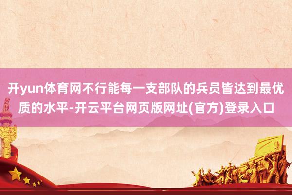 开yun体育网不行能每一支部队的兵员皆达到最优质的水平-开云平台网页版网址(官方)登录入口