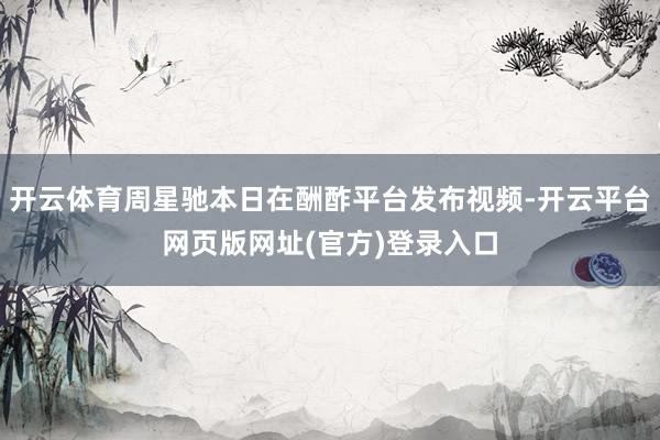 开云体育周星驰本日在酬酢平台发布视频-开云平台网页版网址(官方)登录入口