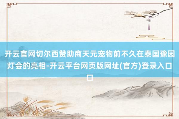 开云官网切尔西赞助商天元宠物前不久在泰国豫园灯会的亮相-开云平台网页版网址(官方)登录入口