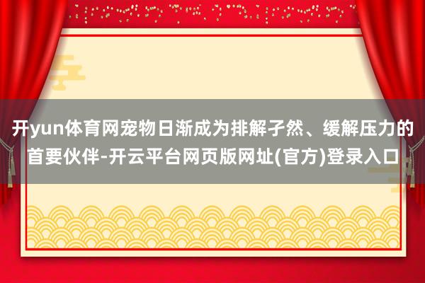 开yun体育网宠物日渐成为排解孑然、缓解压力的首要伙伴-开云平台网页版网址(官方)登录入口