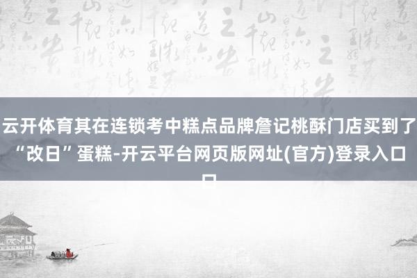 云开体育其在连锁考中糕点品牌詹记桃酥门店买到了“改日”蛋糕-开云平台网页版网址(官方)登录入口