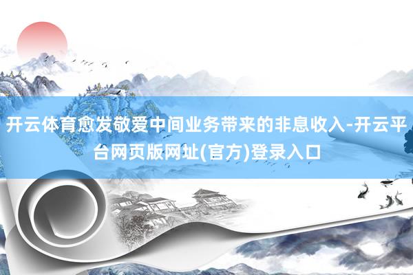开云体育愈发敬爱中间业务带来的非息收入-开云平台网页版网址(官方)登录入口