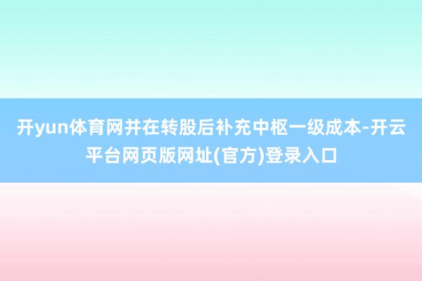 开yun体育网并在转股后补充中枢一级成本-开云平台网页版网址(官方)登录入口