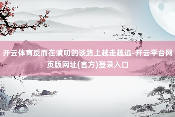 开云体育反而在演叨的谈路上越走越远-开云平台网页版网址(官方)登录入口