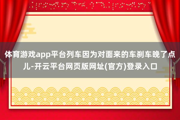 体育游戏app平台列车因为对面来的车刹车晚了点儿-开云平台网页版网址(官方)登录入口