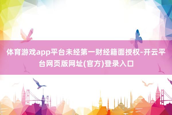 体育游戏app平台未经第一财经籍面授权-开云平台网页版网址(官方)登录入口
