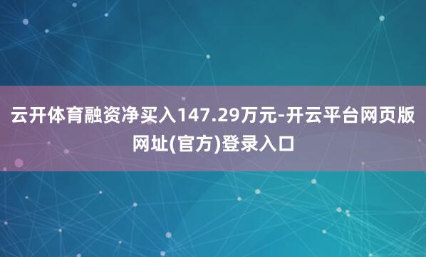 云开体育融资净买入147.29万元-开云平台网页版网址(官方)登录入口