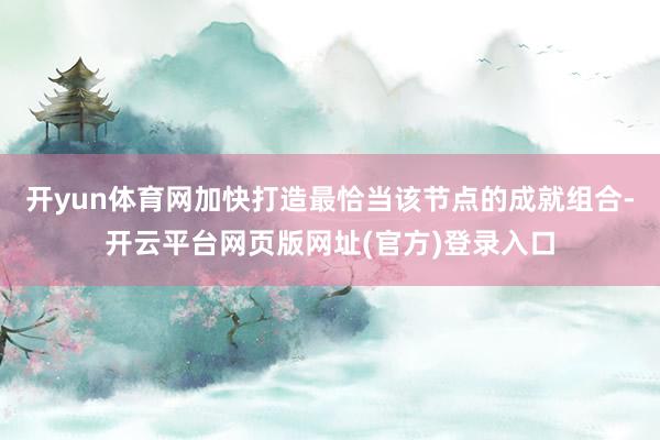 开yun体育网加快打造最恰当该节点的成就组合-开云平台网页版网址(官方)登录入口