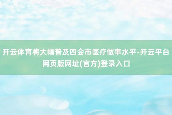 开云体育将大幅普及四会市医疗做事水平-开云平台网页版网址(官方)登录入口