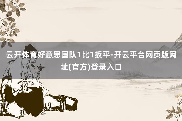 云开体育好意思国队1比1扳平-开云平台网页版网址(官方)登录入口