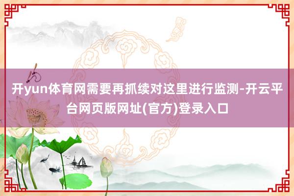 开yun体育网需要再抓续对这里进行监测-开云平台网页版网址(官方)登录入口