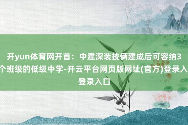 开yun体育网开首：中建深装技俩建成后可容纳36个班级的低级中学-开云平台网页版网址(官方)登录入口