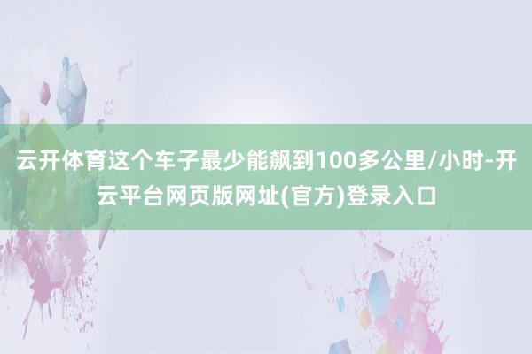 云开体育这个车子最少能飙到100多公里/小时-开云平台网页版网址(官方)登录入口