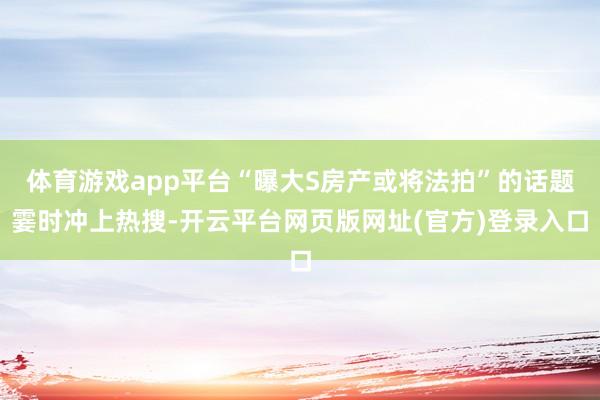 体育游戏app平台“曝大S房产或将法拍”的话题霎时冲上热搜-开云平台网页版网址(官方)登录入口