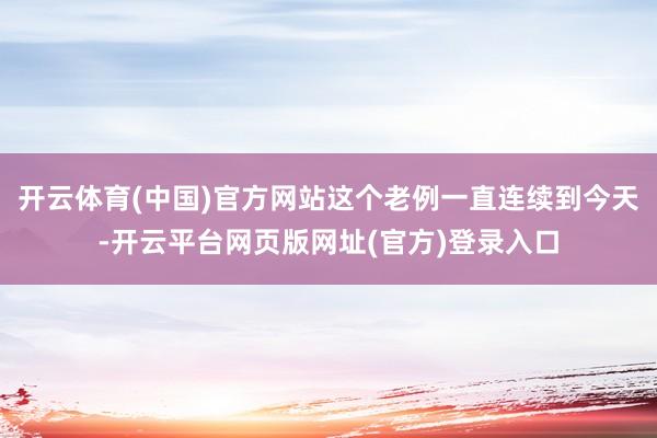 开云体育(中国)官方网站这个老例一直连续到今天-开云平台网页版网址(官方)登录入口