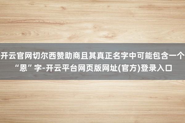 开云官网切尔西赞助商且其真正名字中可能包含一个“恩”字-开云平台网页版网址(官方)登录入口