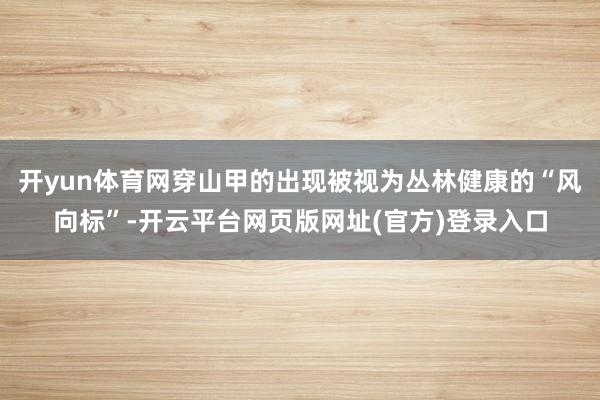 开yun体育网穿山甲的出现被视为丛林健康的“风向标”-开云平台网页版网址(官方)登录入口