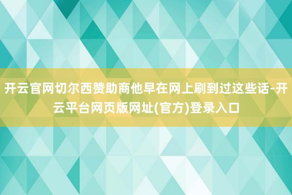 开云官网切尔西赞助商他早在网上刷到过这些话-开云平台网页版网址(官方)登录入口