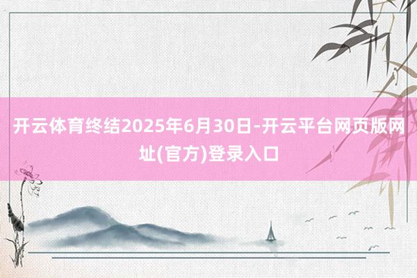 开云体育终结2025年6月30日-开云平台网页版网址(官方)登录入口
