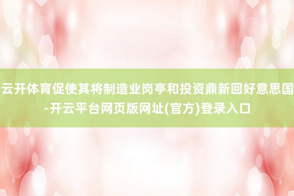 云开体育促使其将制造业岗亭和投资鼎新回好意思国-开云平台网页版网址(官方)登录入口