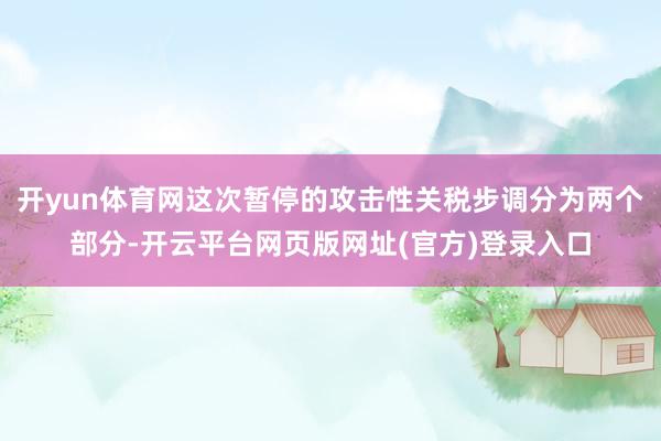 开yun体育网这次暂停的攻击性关税步调分为两个部分-开云平台网页版网址(官方)登录入口