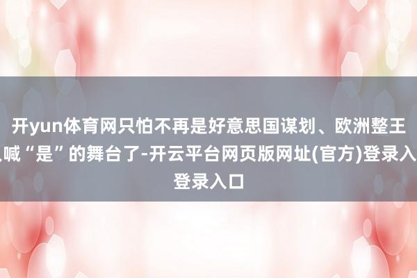 开yun体育网只怕不再是好意思国谋划、欧洲整王人喊“是”的舞台了-开云平台网页版网址(官方)登录入口