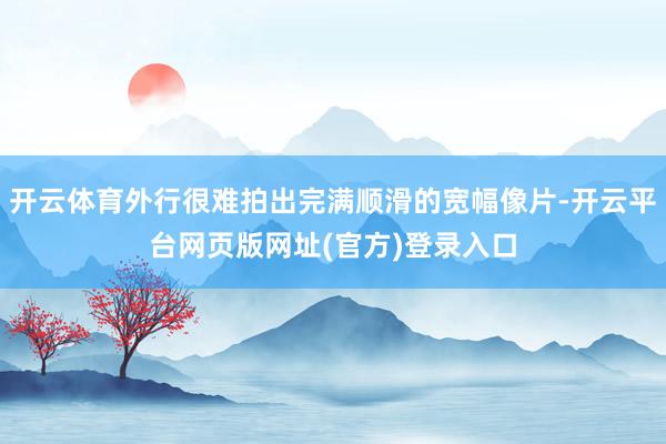 开云体育外行很难拍出完满顺滑的宽幅像片-开云平台网页版网址(官方)登录入口