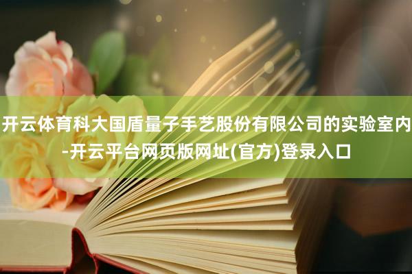 开云体育科大国盾量子手艺股份有限公司的实验室内-开云平台网页版网址(官方)登录入口