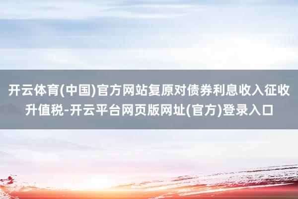 开云体育(中国)官方网站复原对债券利息收入征收升值税-开云平台网页版网址(官方)登录入口
