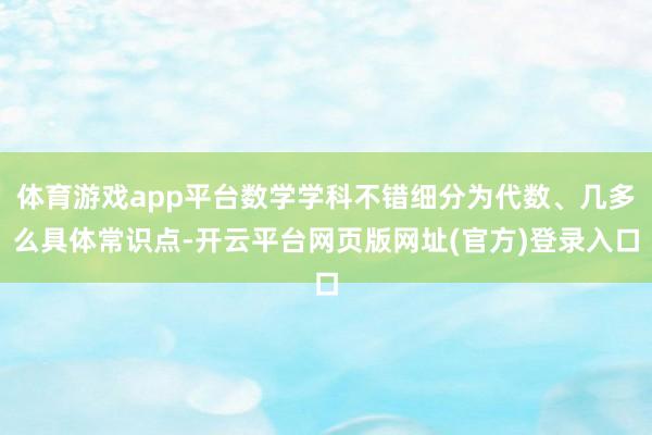 体育游戏app平台数学学科不错细分为代数、几多么具体常识点-开云平台网页版网址(官方)登录入口