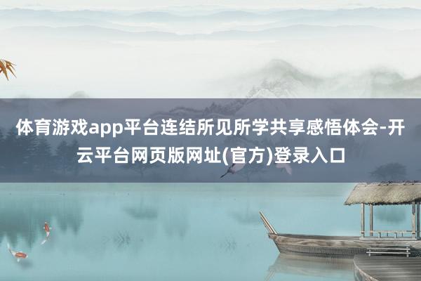 体育游戏app平台连结所见所学共享感悟体会-开云平台网页版网址(官方)登录入口