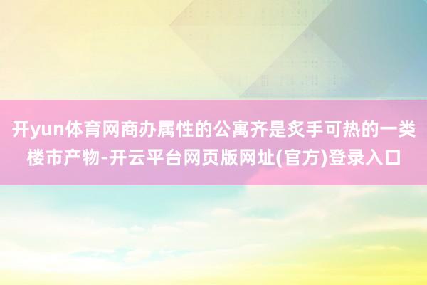 开yun体育网商办属性的公寓齐是炙手可热的一类楼市产物-开云平台网页版网址(官方)登录入口
