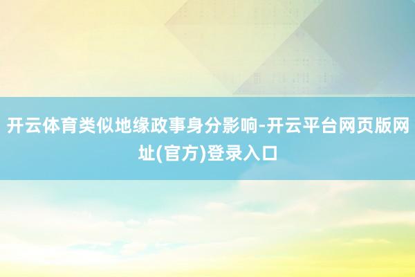开云体育类似地缘政事身分影响-开云平台网页版网址(官方)登录入口