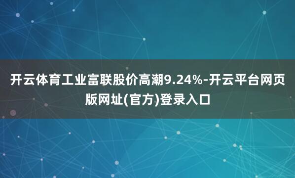 开云体育工业富联股价高潮9.24%-开云平台网页版网址(官方)登录入口