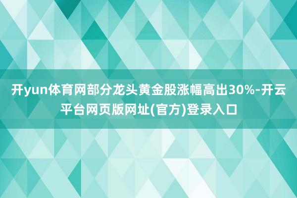 开yun体育网部分龙头黄金股涨幅高出30%-开云平台网页版网址(官方)登录入口