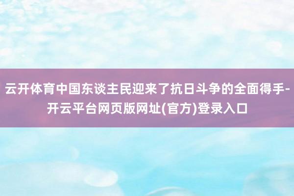 云开体育中国东谈主民迎来了抗日斗争的全面得手-开云平台网页版网址(官方)登录入口
