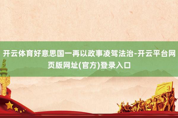 开云体育好意思国一再以政事凌驾法治-开云平台网页版网址(官方)登录入口