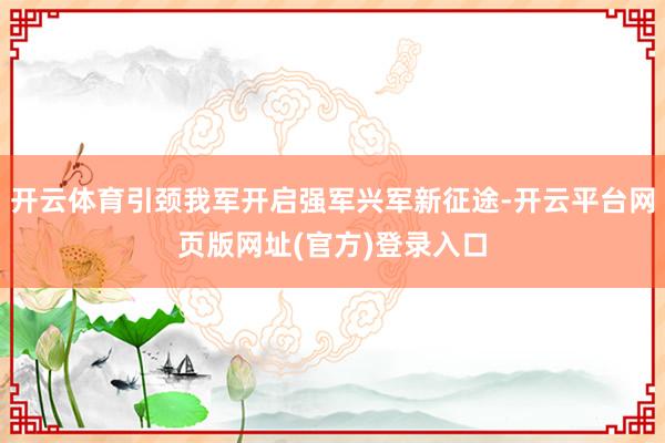 开云体育引颈我军开启强军兴军新征途-开云平台网页版网址(官方)登录入口