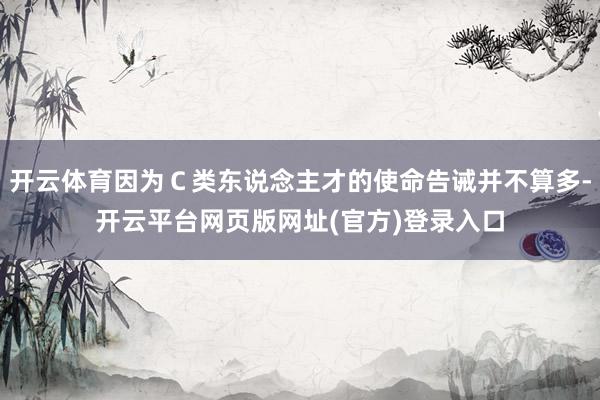 开云体育因为Ｃ类东说念主才的使命告诫并不算多-开云平台网页版网址(官方)登录入口