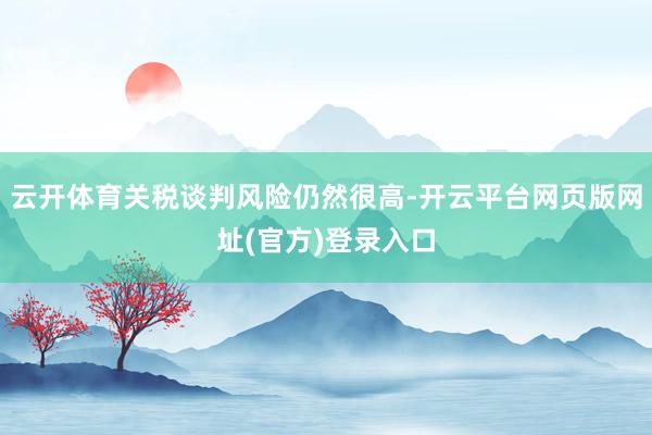 云开体育关税谈判风险仍然很高-开云平台网页版网址(官方)登录入口