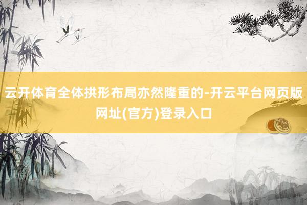 云开体育全体拱形布局亦然隆重的-开云平台网页版网址(官方)登录入口