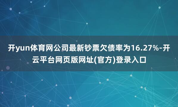 开yun体育网公司最新钞票欠债率为16.27%-开云平台网页版网址(官方)登录入口